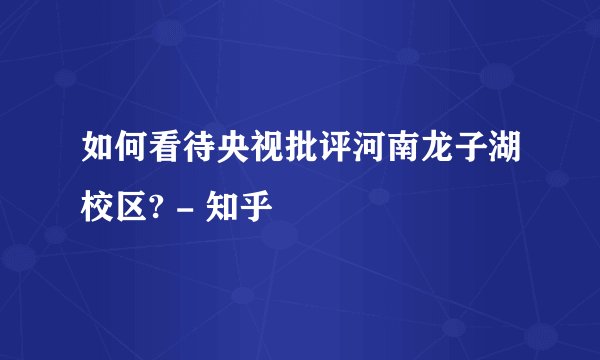 如何看待央视批评河南龙子湖校区? - 知乎