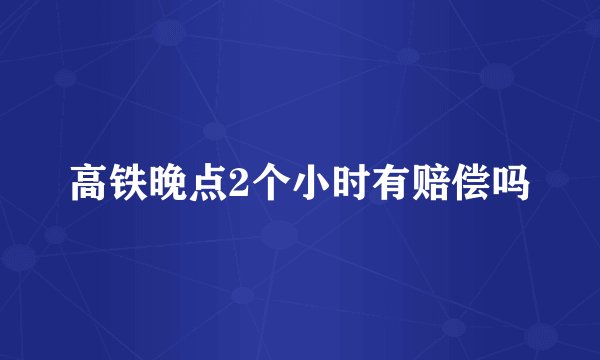 高铁晚点2个小时有赔偿吗
