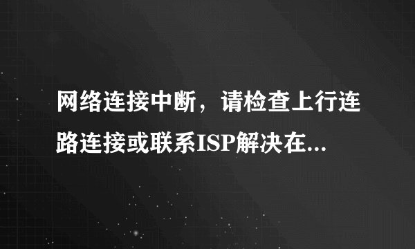 网络连接中断，请检查上行连路连接或联系ISP解决在手机上出现怎么办？而且家里的网刚修过换了新的。