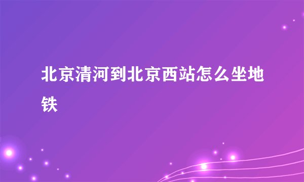 北京清河到北京西站怎么坐地铁