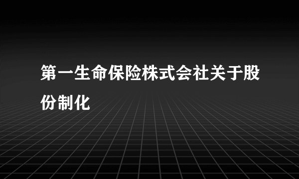 第一生命保险株式会社关于股份制化