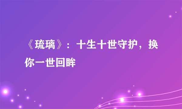 《琉璃》:十生十世守护,换你一世回眸