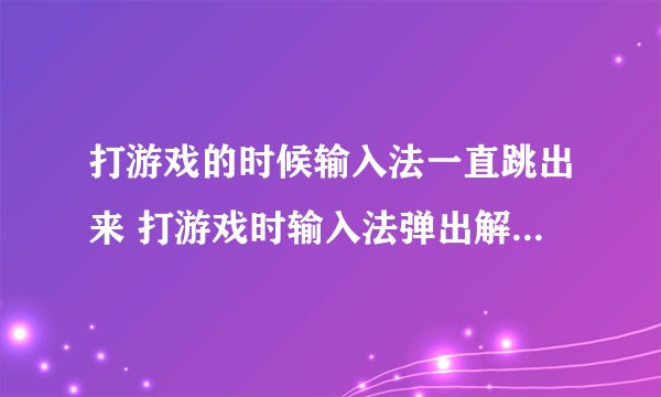 打游戏的时候输入法一直跳出来 打游戏时输入法弹出解决办法详解