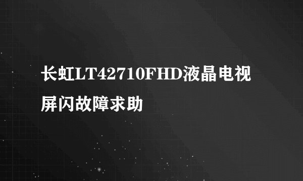 长虹LT42710FHD液晶电视屏闪故障求助