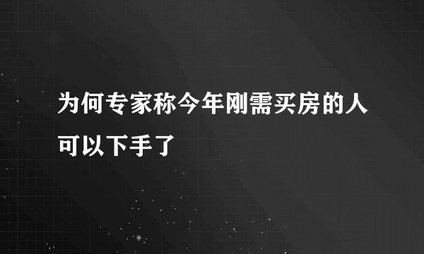 为何专家称今年刚需买房的人可以下手了