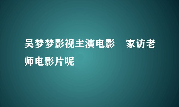 吴梦梦影视主演电影沜家访老师电影片呢