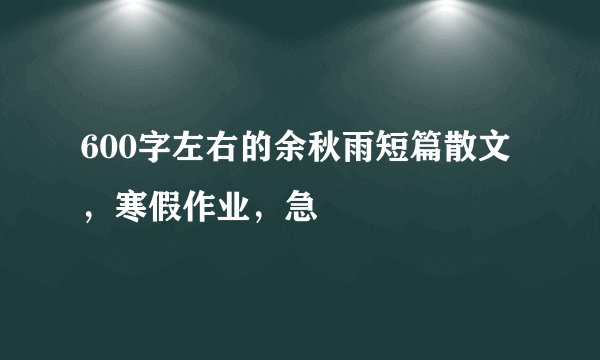 600字左右的余秋雨短篇散文，寒假作业，急