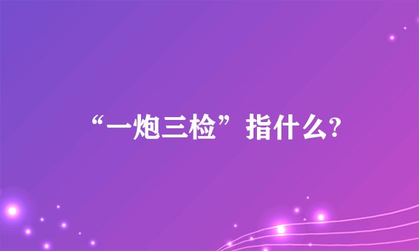“一炮三检”指什么?