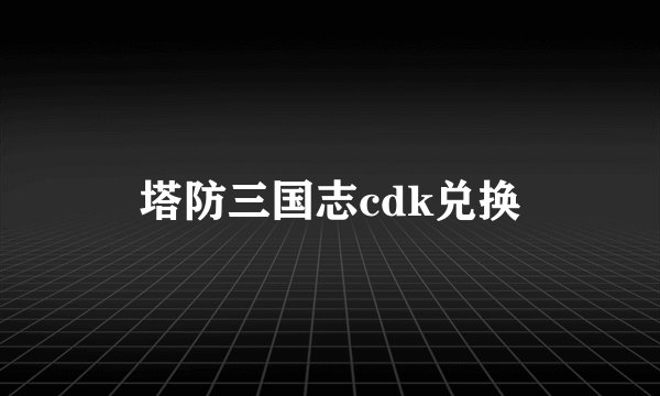 塔防三国志cdk兑换