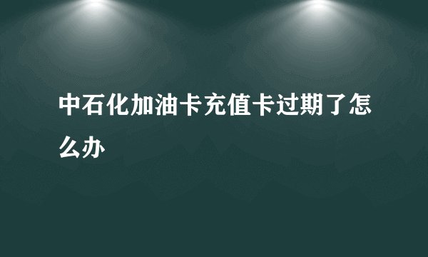 中石化加油卡充值卡过期了怎么办