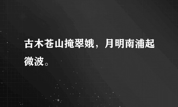 古木苍山掩翠娥，月明南浦起微波。