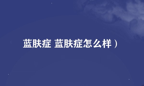 蓝肤症 蓝肤症怎么样）