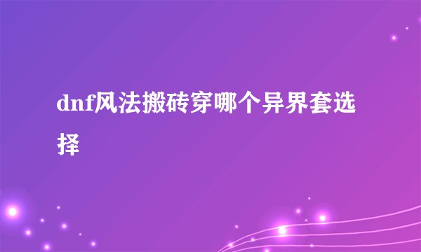 dnf风法搬砖穿哪个异界套选择