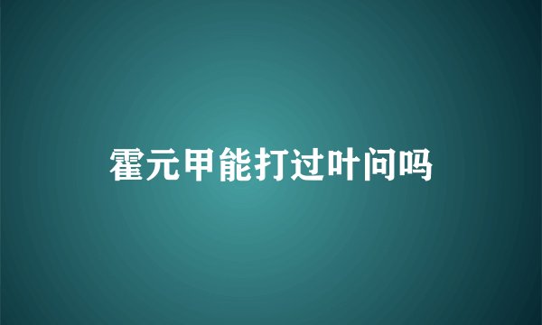 霍元甲能打过叶问吗