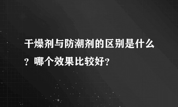 干燥剂与防潮剂的区别是什么?哪个效果比较好?