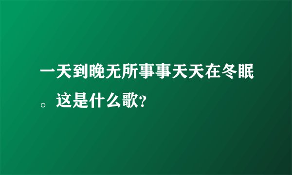 一天到晚无所事事天天在冬眠。这是什么歌?