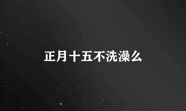 正月十五不洗澡么