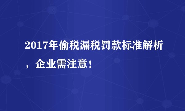 2017年偷税漏税罚款标准解析，企业需注意！
