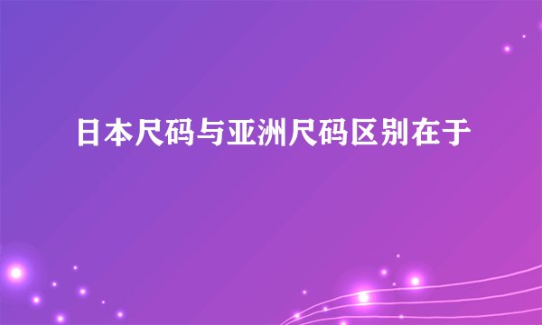 日本尺码与亚洲尺码区别在于