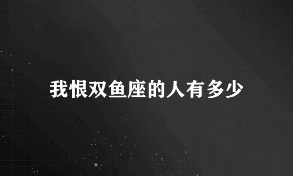 我恨双鱼座的人有多少
