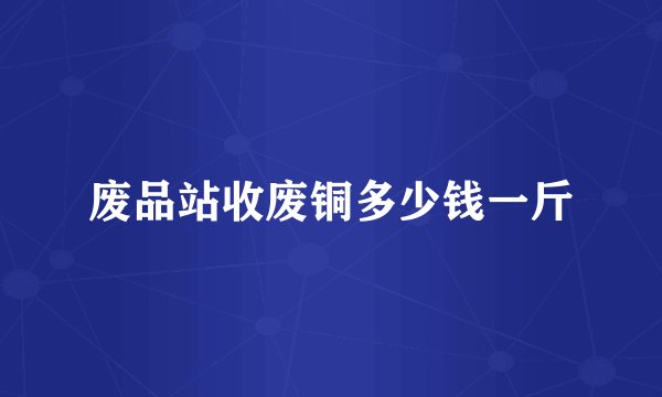 废品站收废铜多少钱一斤