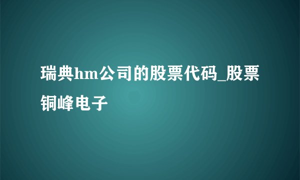 瑞典hm公司的股票代码_股票铜峰电子