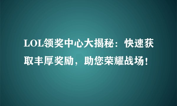 LOL领奖中心大揭秘：快速获取丰厚奖励，助您荣耀战场！