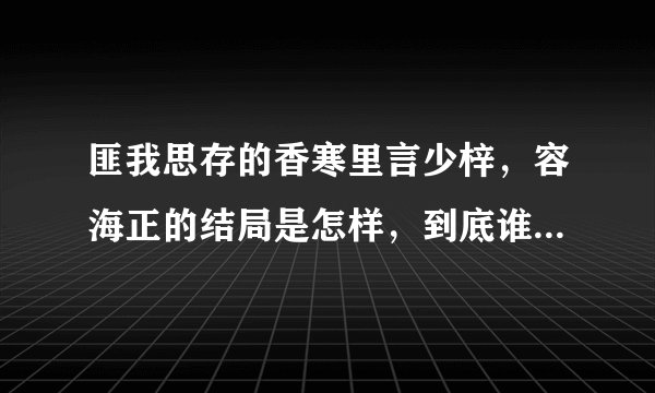匪我思存的香寒里言少梓，容海正的结局是怎样，到底谁是反派。