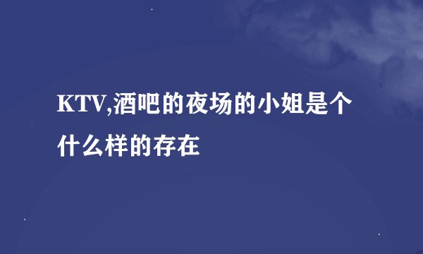 KTV,酒吧的夜场的小姐是个什么样的存在