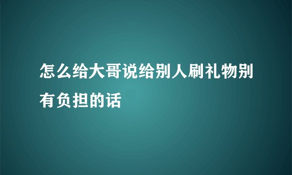 怎么给大哥说给别人刷礼物别有负担的话
