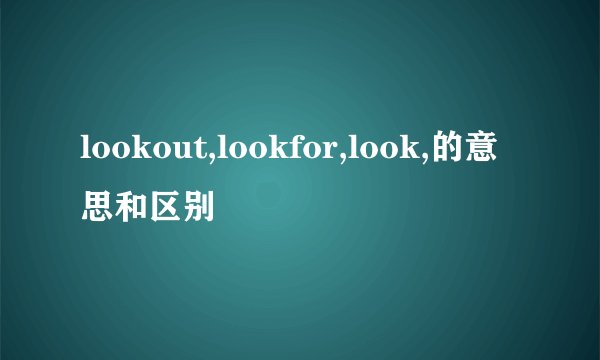 lookout,lookfor,look,的意思和区别