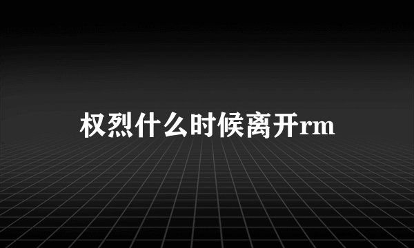权烈什么时候离开rm