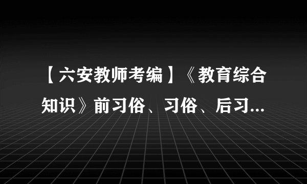 【六安教师考编】《教育综合知识》前习俗、习俗、后习俗，如何区分它们？