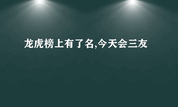 龙虎榜上有了名,今天会三友