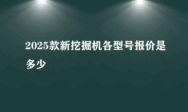 2025款新挖掘机各型号报价是多少