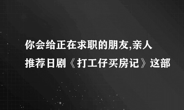 你会给正在求职的朋友,亲人推荐日剧《打工仔买房记》这部