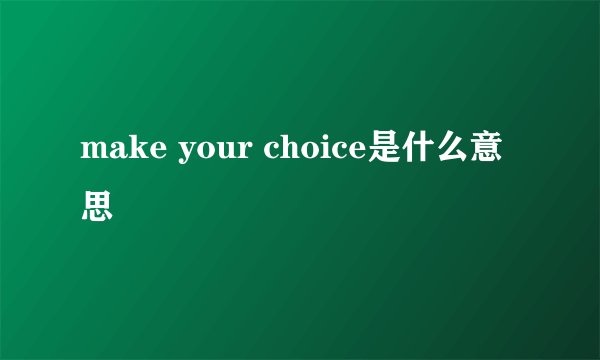 make your choice是什么意思
