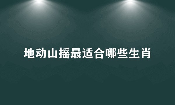 地动山摇最适合哪些生肖
