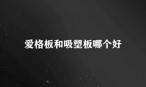 爱格板和吸塑板哪个好