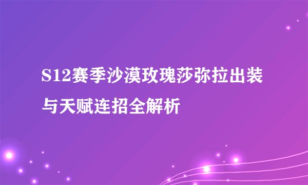 S12赛季沙漠玫瑰莎弥拉出装与天赋连招全解析