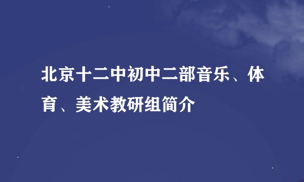 北京十二中初中二部音乐、体育、美术教研组简介