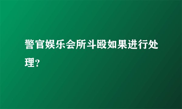 警官娱乐会所斗殴如果进行处理？