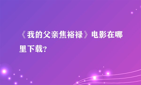 《我的父亲焦裕禄》电影在哪里下载？