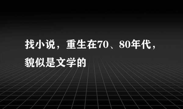 找小说，重生在70、80年代，貌似是文学的