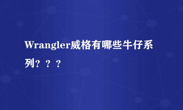 Wrangler威格有哪些牛仔系列？？？