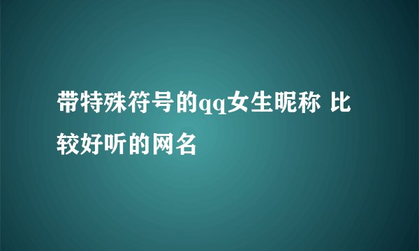 带特殊符号的qq女生昵称 比较好听的网名