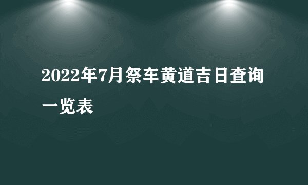 2022年7月祭车黄道吉日查询一览表