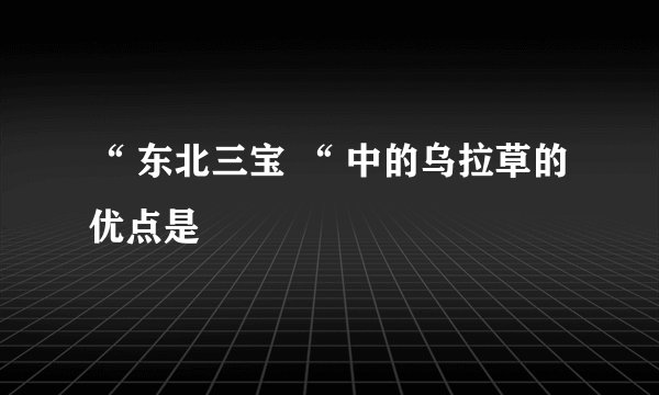 “ 东北三宝 “ 中的乌拉草的优点是