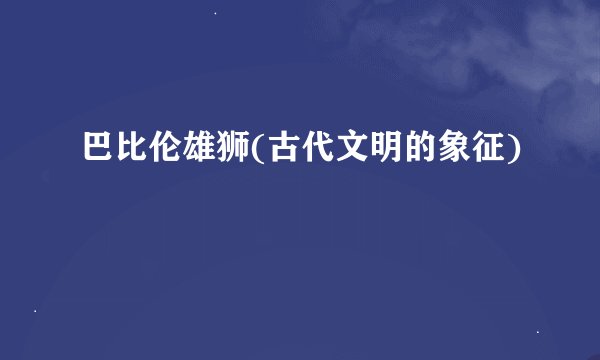 巴比伦雄狮(古代文明的象征)