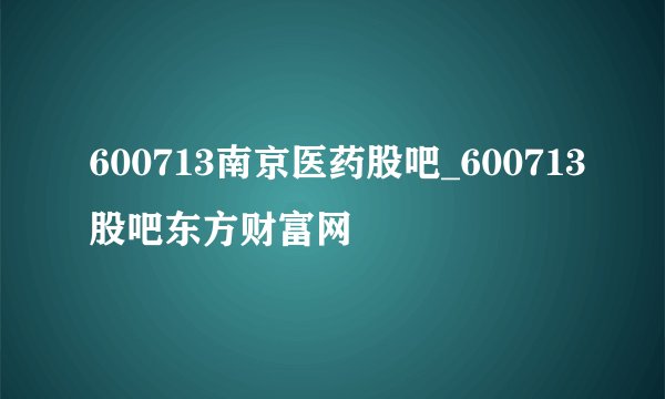 600713南京医药股吧_600713股吧东方财富网